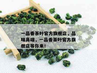 一品香茶叶官方旗舰店，品味高端，一品香茶叶官方旗舰店等你来！