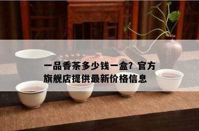 一品香茶多少钱一盒？官方旗舰店提供最新价格信息