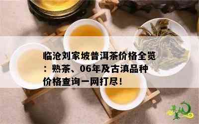 临沧刘家坡普洱茶价格全览：熟茶、06年及古滇品种价格查询一网打尽！