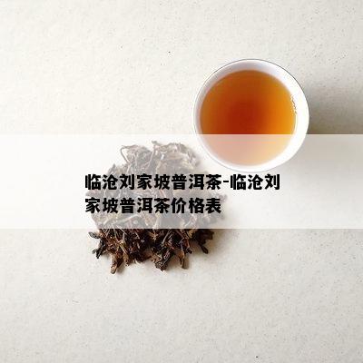 临沧刘家坡普洱茶-临沧刘家坡普洱茶价格表