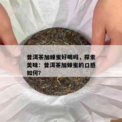 普洱茶加蜂蜜好喝吗，探索美味：普洱茶加蜂蜜的口感如何？