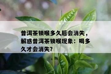 普洱茶锁喉多久后会消失，解惑普洱茶锁喉现象：喝多久才会消失？