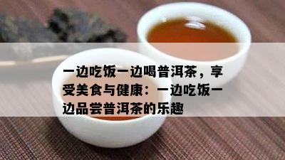 一边吃饭一边喝普洱茶，享受美食与健康：一边吃饭一边品尝普洱茶的乐趣