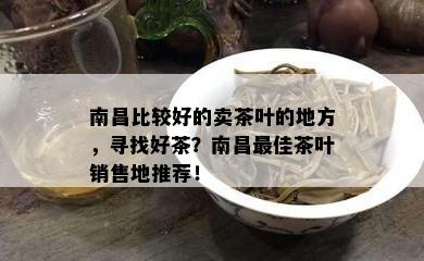 南昌比较好的卖茶叶的地方，寻找好茶？南昌更佳茶叶销售地推荐！