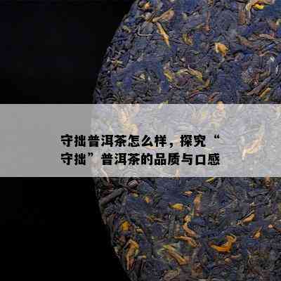 守拙普洱茶怎么样，探究“守拙”普洱茶的品质与口感