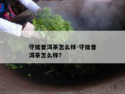 守拙普洱茶怎么样-守拙普洱茶怎么样?