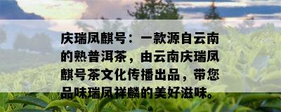 庆瑞凤麒号：一款源自云南的熟普洱茶，由云南庆瑞凤麒号茶文化传播出品，带您品味瑞凤祥麟的美好滋味。