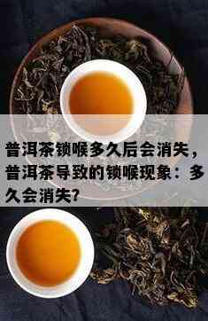 普洱茶锁喉多久后会消失，普洱茶导致的锁喉现象：多久会消失？