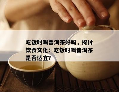 吃饭时喝普洱茶好吗，探讨饮食文化：吃饭时喝普洱茶是否适宜？