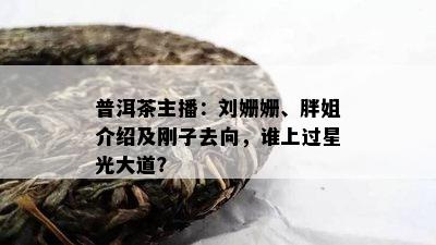 普洱茶主播：刘姗姗、胖姐介绍及刚子去向，谁上过星光大道？