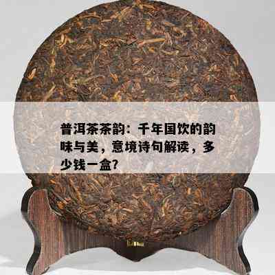 普洱茶茶韵：千年国饮的韵味与美，意境诗句解读，多少钱一盒？