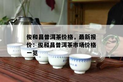 俊和昌普洱茶价格，最新报价：俊和昌普洱茶市场价格一览