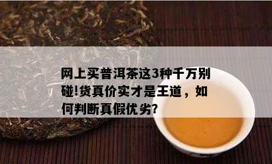 网上买普洱茶这3种千万别碰!货真价实才是王道，如何判断真假优劣？