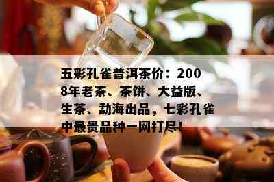 五彩孔雀普洱茶价：2008年老茶、茶饼、大益版、生茶、勐海出品，七彩孔雀中最贵品种一网打尽！