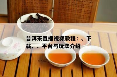 普洱茶直播视频教程：、下载、、平台与玩法介绍