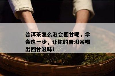 普洱茶怎么泡会回甘呢，学会这一步，让你的普洱茶喝出回甘滋味！