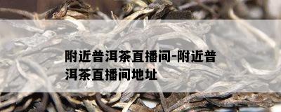 附近普洱茶直播间-附近普洱茶直播间地址