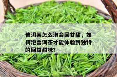 普洱茶怎么泡会回甘甜，怎样泡普洱茶才能体验到特别的回甘甜味？