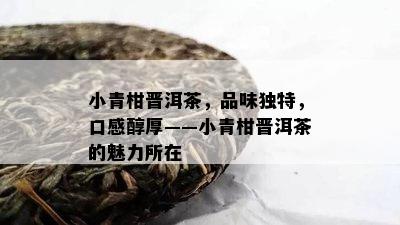 小青柑晋洱茶，品味特别，口感醇厚——小青柑晋洱茶的魅力所在