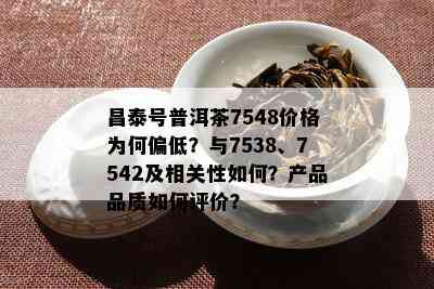 昌泰号普洱茶7548价格为何偏低？与7538、7542及相关性怎样？产品品质怎样评价？