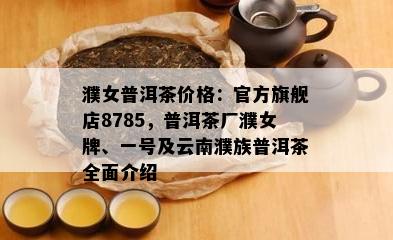 濮女普洱茶价格：官方旗舰店8785，普洱茶厂濮女牌、一号及云南濮族普洱茶全面介绍