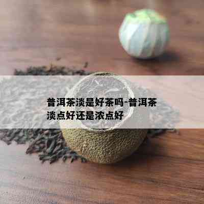 普洱茶淡是好茶吗-普洱茶淡点好还是浓点好