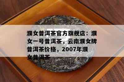 濮女普洱茶官方旗舰店：濮女一号普洱茶，云南濮女牌普洱茶价格，2007年濮女普洱茶