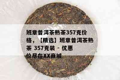 班章普洱茶熟茶357克价格，【精选】班章普洱茶熟茶 357克装 - 优惠价尽在XX商城