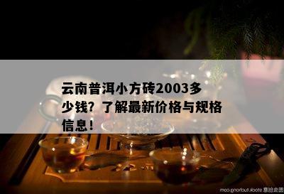 云南普洱小方砖2003多少钱？熟悉最新价格与规格信息！