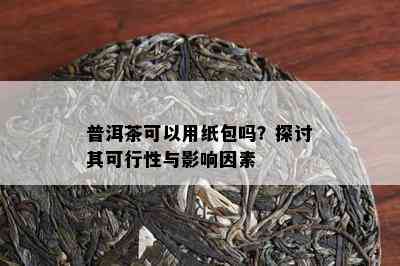 普洱茶可以用纸包吗？探讨其可行性与影响因素