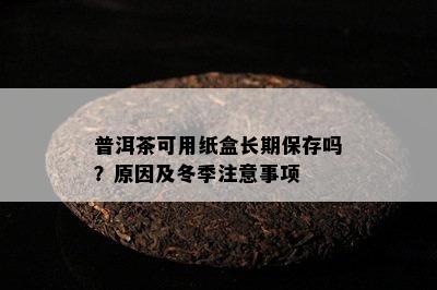 普洱茶可用纸盒长期保存吗？原因及冬季注意事项