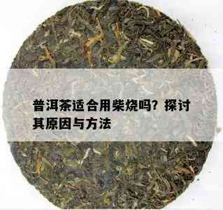 普洱茶适合用柴烧吗？探讨其原因与方法