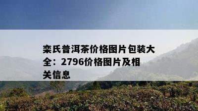 栾氏普洱茶价格图片包装大全：2796价格图片及相关信息