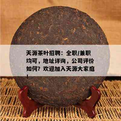 天源茶叶招聘：全职/ *** 均可，地址详询，公司评价如何？欢迎加入天源大家庭！