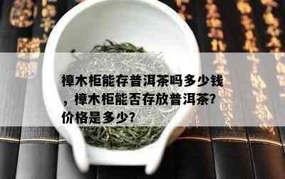 樟木柜能存普洱茶吗多少钱，樟木柜能否存放普洱茶？价格是多少？