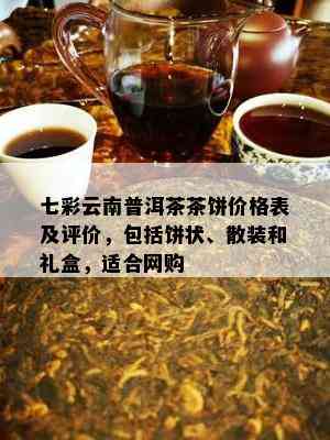 七彩云南普洱茶茶饼价格表及评价，包括饼状、散装和礼盒，适合网购