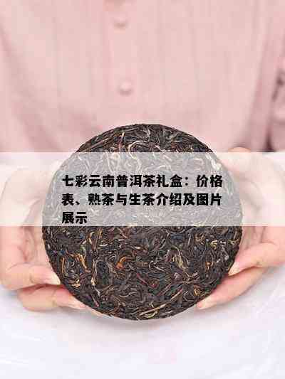 七彩云南普洱茶礼盒：价格表、熟茶与生茶介绍及图片展示