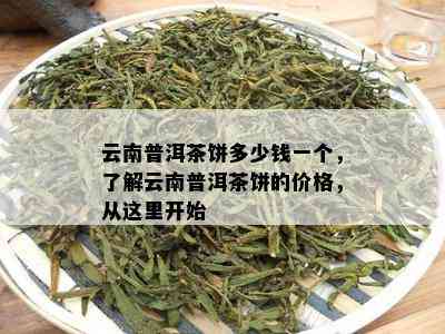 云南普洱茶饼多少钱一个，了解云南普洱茶饼的价格，从这里开始