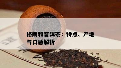 格朗和普洱茶：特点、产地与口感解析