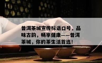 普洱茶城宣传标语口号，品味古韵，畅享健康——普洱茶城，你的茶生活首选！