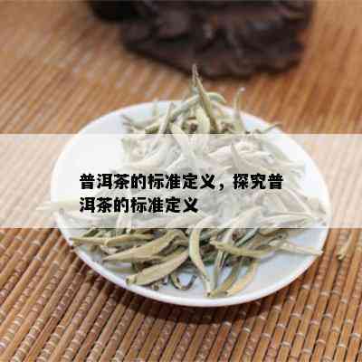 普洱茶的标准定义，探究普洱茶的标准定义