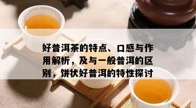 好普洱茶的特点、口感与作用解析，及与一般普洱的区别，饼状好普洱的特性探讨