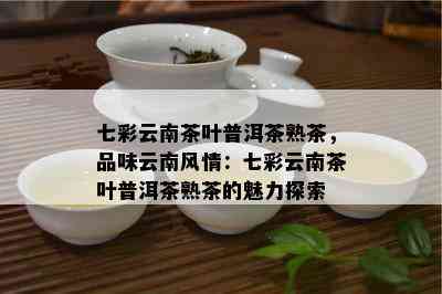 七彩云南茶叶普洱茶熟茶，品味云南风情：七彩云南茶叶普洱茶熟茶的魅力探索