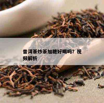 普洱茶炒茶加糖好喝吗？视频解析