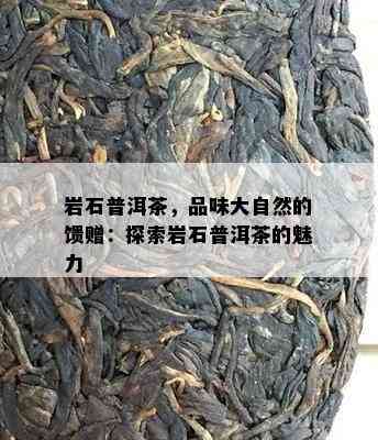 岩石普洱茶，品味大自然的馈赠：探索岩石普洱茶的魅力