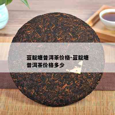 蓝靛塘普洱茶价格-蓝靛塘普洱茶价格多少