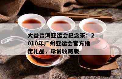 大益普洱亚运会纪念茶：2010年广州亚运会官方指定礼品，珍贵收藏版