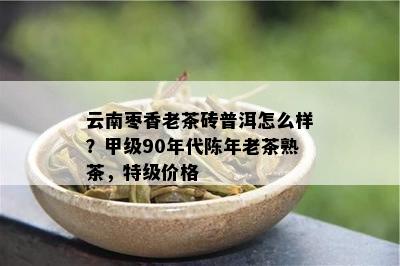 云南枣香老茶砖普洱怎么样？甲级90年代陈年老茶熟茶，特级价格