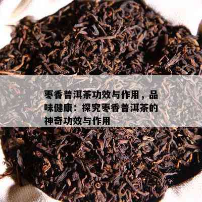 枣香普洱茶功效与作用，品味健康：探究枣香普洱茶的神奇功效与作用