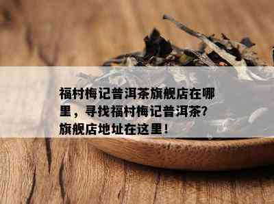 福村梅记普洱茶旗舰店在哪里，寻找福村梅记普洱茶？旗舰店地址在这里！